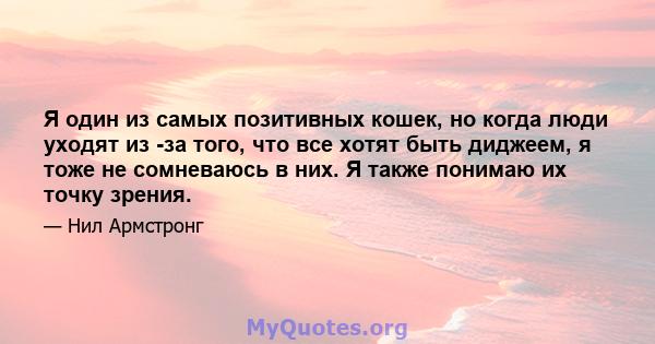 Я один из самых позитивных кошек, но когда люди уходят из -за того, что все хотят быть диджеем, я тоже не сомневаюсь в них. Я также понимаю их точку зрения.