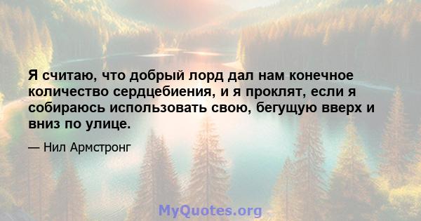 Я считаю, что добрый лорд дал нам конечное количество сердцебиения, и я проклят, если я собираюсь использовать свою, бегущую вверх и вниз по улице.