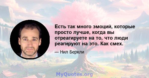 Есть так много эмоций, которые просто лучше, когда вы отреагируете на то, что люди реагируют на это. Как смех.