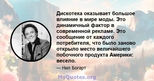 Дискотека оказывает большое влияние в мире моды. Это динамичный фактор в современной рекламе. Это сообщение от каждого потребителя, что было заново открыло место величайшего побочного продукта Америки: весело.