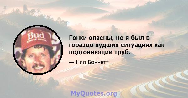 Гонки опасны, но я был в гораздо худших ситуациях как подгоняющий труб.