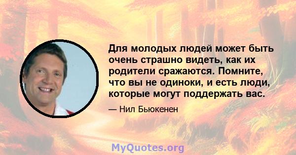 Для молодых людей может быть очень страшно видеть, как их родители сражаются. Помните, что вы не одиноки, и есть люди, которые могут поддержать вас.