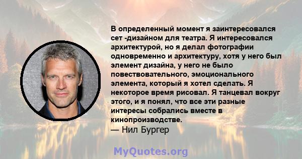 В определенный момент я заинтересовался сет -дизайном для театра. Я интересовался архитектурой, но я делал фотографии одновременно и архитектуру, хотя у него был элемент дизайна, у него не было повествовательного,