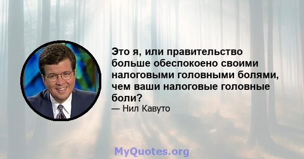 Это я, или правительство больше обеспокоено своими налоговыми головными болями, чем ваши налоговые головные боли?