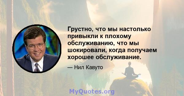 Грустно, что мы настолько привыкли к плохому обслуживанию, что мы шокировали, когда получаем хорошее обслуживание.