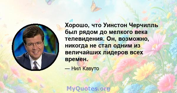 Хорошо, что Уинстон Черчилль был рядом до мелкого века телевидения. Он, возможно, никогда не стал одним из величайших лидеров всех времен.