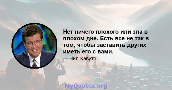 Нет ничего плохого или зла в плохом дне. Есть все не так в том, чтобы заставить других иметь его с вами.