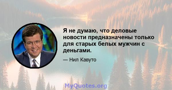 Я не думаю, что деловые новости предназначены только для старых белых мужчин с деньгами.