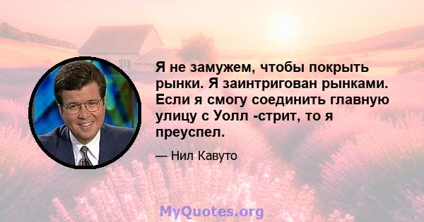 Я не замужем, чтобы покрыть рынки. Я заинтригован рынками. Если я смогу соединить главную улицу с Уолл -стрит, то я преуспел.