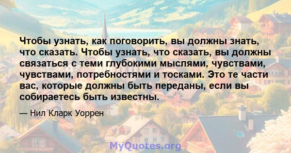 Чтобы узнать, как поговорить, вы должны знать, что сказать. Чтобы узнать, что сказать, вы должны связаться с теми глубокими мыслями, чувствами, чувствами, потребностями и тосками. Это те части вас, которые должны быть