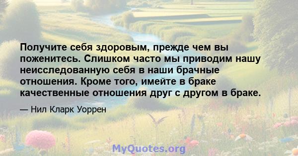 Получите себя здоровым, прежде чем вы поженитесь. Слишком часто мы приводим нашу неисследованную себя в наши брачные отношения. Кроме того, имейте в браке качественные отношения друг с другом в браке.