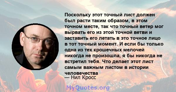 Поскольку этот точный лист должен был расти таким образом, в этом точном месте, так что точный ветер мог вырвать его из этой точной ветви и заставить его летать в это точное лицо в тот точный момент. И если бы только