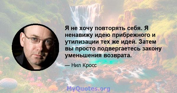 Я не хочу повторять себя. Я ненавижу идею прибрежного и утилизации тех же идей. Затем вы просто подвергаетесь закону уменьшения возврата.