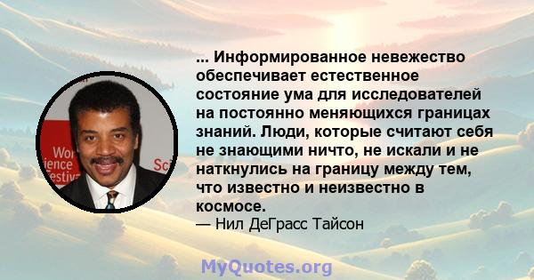 ... Информированное невежество обеспечивает естественное состояние ума для исследователей на постоянно меняющихся границах знаний. Люди, которые считают себя не знающими ничто, не искали и не наткнулись на границу между 