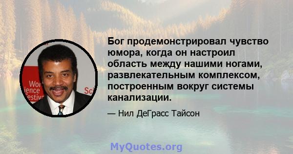 Бог продемонстрировал чувство юмора, когда он настроил область между нашими ногами, развлекательным комплексом, построенным вокруг системы канализации.