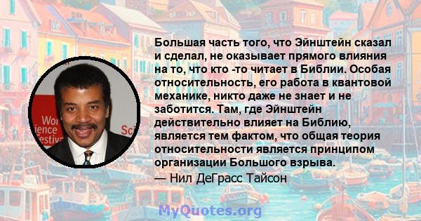 Большая часть того, что Эйнштейн сказал и сделал, не оказывает прямого влияния на то, что кто -то читает в Библии. Особая относительность, его работа в квантовой механике, никто даже не знает и не заботится. Там, где