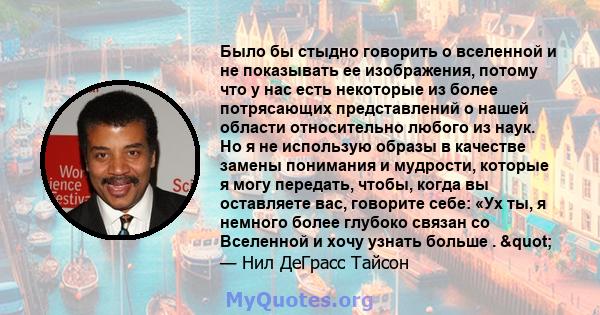 Было бы стыдно говорить о вселенной и не показывать ее изображения, потому что у нас есть некоторые из более потрясающих представлений о нашей области относительно любого из наук. Но я не использую образы в качестве