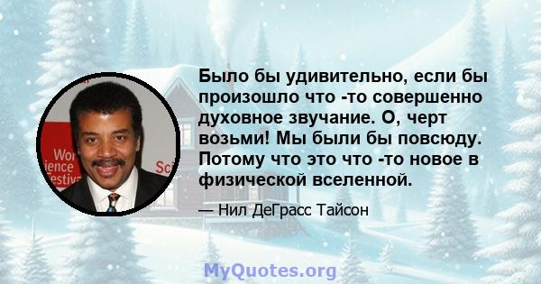 Было бы удивительно, если бы произошло что -то совершенно духовное звучание. О, черт возьми! Мы были бы повсюду. Потому что это что -то новое в физической вселенной.