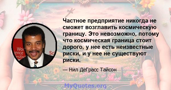 Частное предприятие никогда не сможет возглавить космическую границу. Это невозможно, потому что космическая граница стоит дорого, у нее есть неизвестные риски, и у нее не существуют риски.