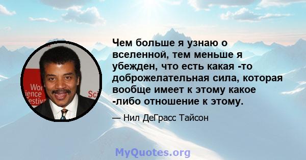 Чем больше я узнаю о вселенной, тем меньше я убежден, что есть какая -то доброжелательная сила, которая вообще имеет к этому какое -либо отношение к этому.