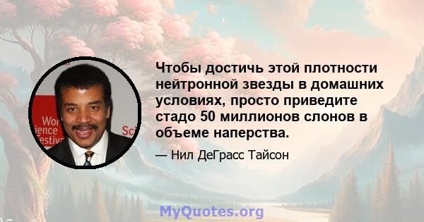 Чтобы достичь этой плотности нейтронной звезды в домашних условиях, просто приведите стадо 50 миллионов слонов в объеме наперства.