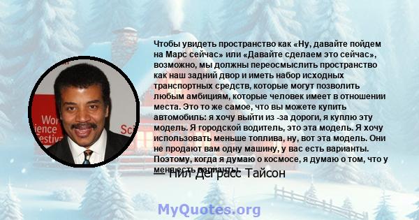 Чтобы увидеть пространство как «Ну, давайте пойдем на Марс сейчас» или «Давайте сделаем это сейчас», возможно, мы должны переосмыслить пространство как наш задний двор и иметь набор исходных транспортных средств,