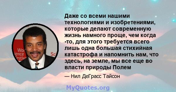 Даже со всеми нашими технологиями и изобретениями, которые делают современную жизнь намного проще, чем когда -то, для этого требуется всего лишь одна большая стихийная катастрофа и напомнить нам, что здесь, на земле, мы 