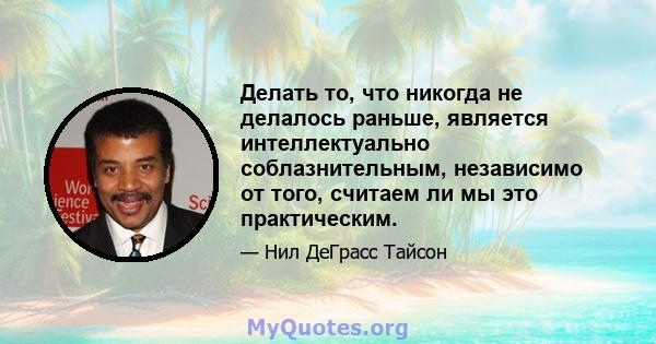 Делать то, что никогда не делалось раньше, является интеллектуально соблазнительным, независимо от того, считаем ли мы это практическим.