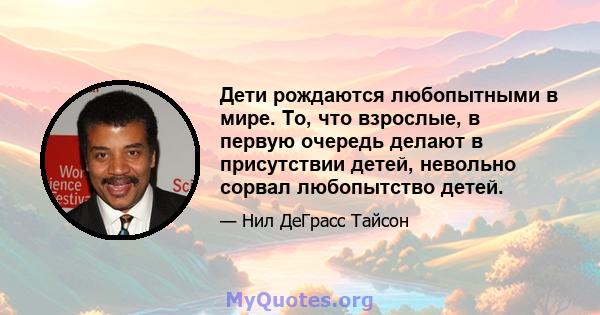 Дети рождаются любопытными в мире. То, что взрослые, в первую очередь делают в присутствии детей, невольно сорвал любопытство детей.