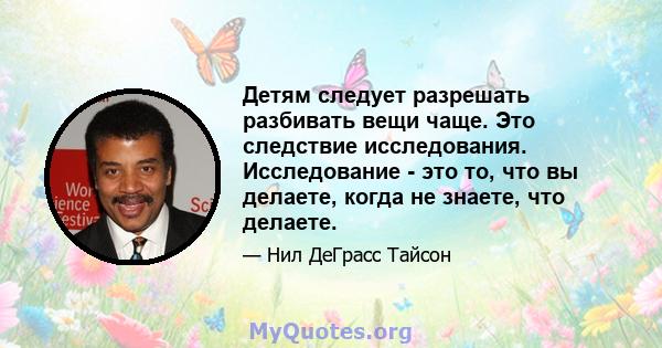 Детям следует разрешать разбивать вещи чаще. Это следствие исследования. Исследование - это то, что вы делаете, когда не знаете, что делаете.