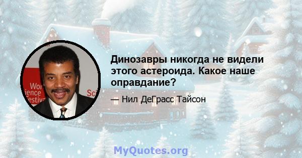 Динозавры никогда не видели этого астероида. Какое наше оправдание?