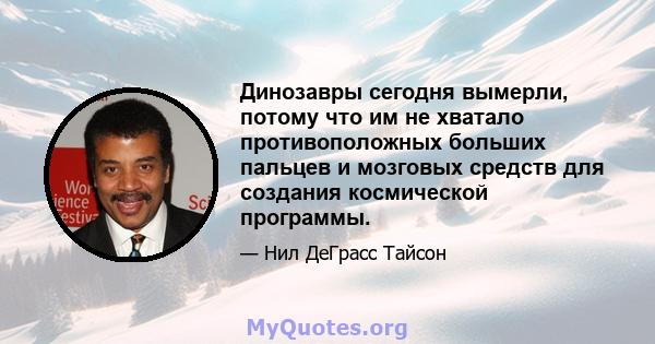 Динозавры сегодня вымерли, потому что им не хватало противоположных больших пальцев и мозговых средств для создания космической программы.