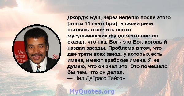 Джордж Буш, через неделю после этого [атаки 11 сентября], в своей речи, пытаясь отличить нас от мусульманских фундаменталистов, сказал, что наш Бог - это Бог, который назвал звезды. Проблема в том, что две трети всех