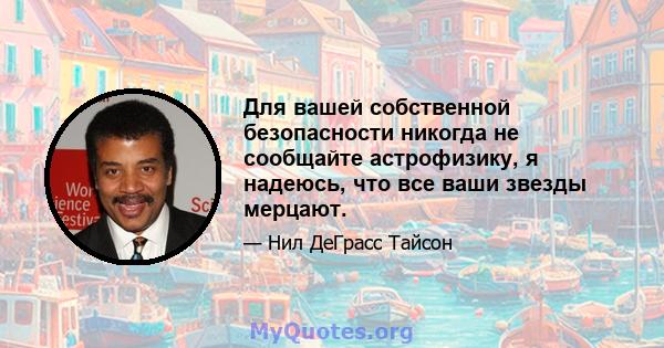 Для вашей собственной безопасности никогда не сообщайте астрофизику, я надеюсь, что все ваши звезды мерцают.