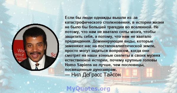 Если бы люди однажды вышли из -за катастрофического столкновения, в истории жизни не было бы большей трагедии во вселенной. Не потому, что нам не хватало силы мозга, чтобы защитить себя, а потому, что нам не хватало