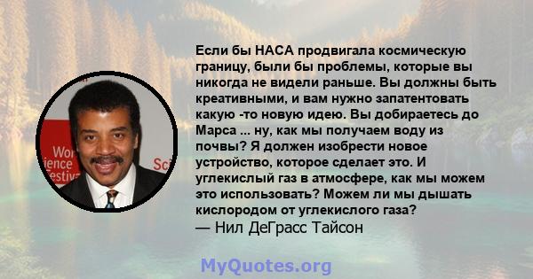 Если бы НАСА продвигала космическую границу, были бы проблемы, которые вы никогда не видели раньше. Вы должны быть креативными, и вам нужно запатентовать какую -то новую идею. Вы добираетесь до Марса ... ну, как мы