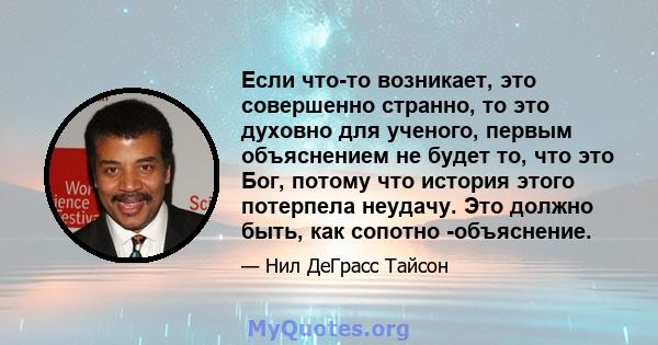 Если что-то возникает, это совершенно странно, то это духовно для ученого, первым объяснением не будет то, что это Бог, потому что история этого потерпела неудачу. Это должно быть, как сопотно -объяснение.