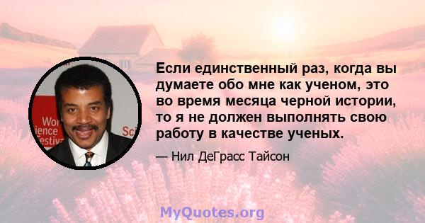 Если единственный раз, когда вы думаете обо мне как ученом, это во время месяца черной истории, то я не должен выполнять свою работу в качестве ученых.