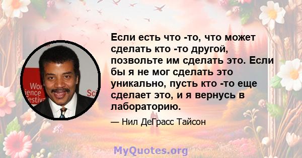 Если есть что -то, что может сделать кто -то другой, позвольте им сделать это. Если бы я не мог сделать это уникально, пусть кто -то еще сделает это, и я вернусь в лабораторию.