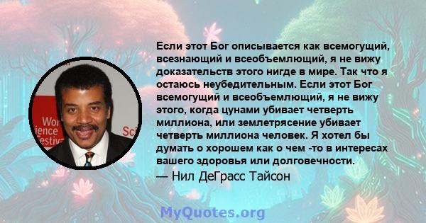 Если этот Бог описывается как всемогущий, всезнающий и всеобъемлющий, я не вижу доказательств этого нигде в мире. Так что я остаюсь неубедительным. Если этот Бог всемогущий и всеобъемлющий, я не вижу этого, когда цунами 