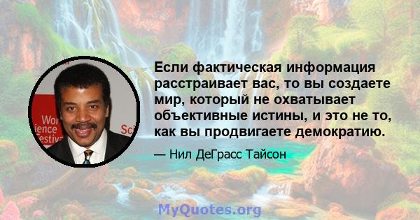 Если фактическая информация расстраивает вас, то вы создаете мир, который не охватывает объективные истины, и это не то, как вы продвигаете демократию.