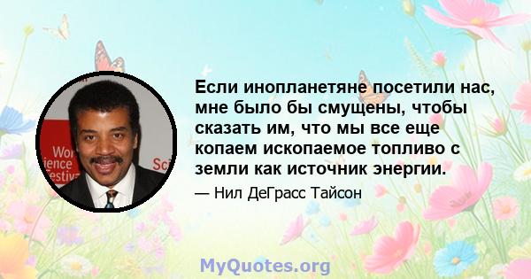 Если инопланетяне посетили нас, мне было бы смущены, чтобы сказать им, что мы все еще копаем ископаемое топливо с земли как источник энергии.