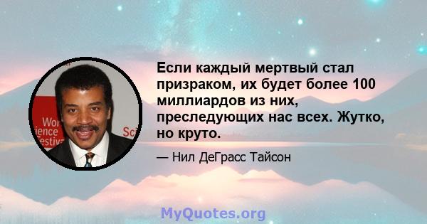 Если каждый мертвый стал призраком, их будет более 100 миллиардов из них, преследующих нас всех. Жутко, но круто.