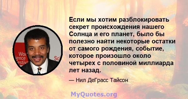 Если мы хотим разблокировать секрет происхождения нашего Солнца и его планет, было бы полезно найти некоторые остатки от самого рождения, событие, которое произошло около четырех с половиной миллиарда лет назад.