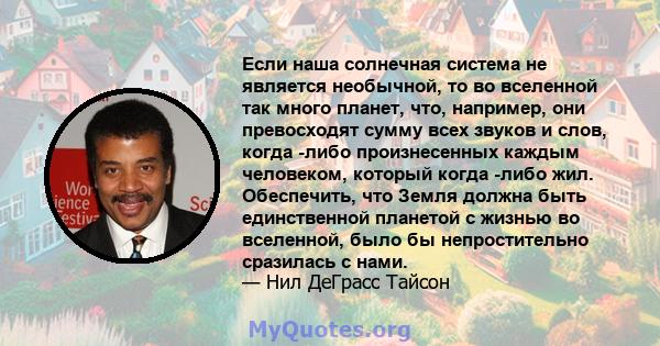 Если наша солнечная система не является необычной, то во вселенной так много планет, что, например, они превосходят сумму всех звуков и слов, когда -либо произнесенных каждым человеком, который когда -либо жил.