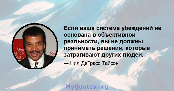 Если ваша система убеждений не основана в объективной реальности, вы не должны принимать решения, которые затрагивают других людей.