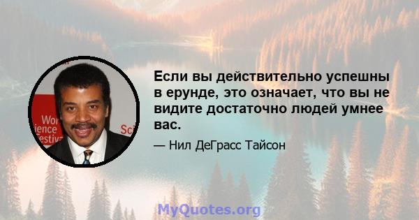 Если вы действительно успешны в ерунде, это означает, что вы не видите достаточно людей умнее вас.