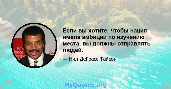 Если вы хотите, чтобы нация имела амбиции по изучению места, вы должны отправлять людей.