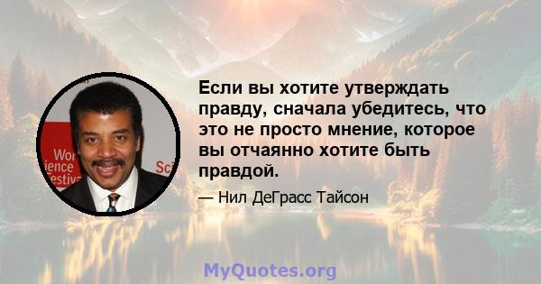 Если вы хотите утверждать правду, сначала убедитесь, что это не просто мнение, которое вы отчаянно хотите быть правдой.