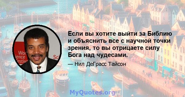 Если вы хотите выйти за Библию и объяснить все с научной точки зрения, то вы отрицаете силу Бога над чудесами.